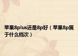 蘋(píng)果8plus還是8p好（蘋(píng)果8p屬于什么檔次）