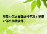 蘋果xr怎么卸載軟件干凈（蘋果xr怎么卸載軟件）