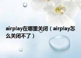 airplay在哪里關(guān)閉（airplay怎么關(guān)閉不了）