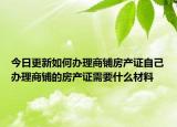 今日更新如何辦理商鋪房產(chǎn)證自己辦理商鋪的房產(chǎn)證需要什么材料