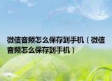 微信音頻怎么保存到手機(jī)（微信音頻怎么保存到手機(jī)）