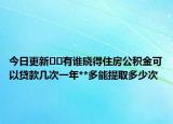今日更新??有誰曉得住房公積金可以貸款幾次一年**多能提取多少次