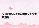 今日更新??本地公積金交多少誰知道呢