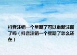 抖音注銷一個星期了可以重新注冊了嗎（抖音注銷一個星期了怎么還在）