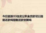 今日更新??住房公積金貸款可以提前還款嗎提取還款劃算嗎