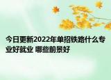 今日更新2022年單招鐵路什么專業(yè)好就業(yè) 哪些前景好