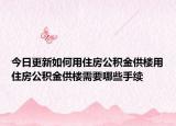 今日更新如何用住房公積金供樓用住房公積金供樓需要哪些手續(xù)