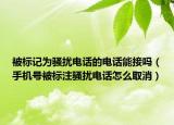 被標(biāo)記為騷擾電話的電話能接嗎（手機(jī)號(hào)被標(biāo)注騷擾電話怎么取消）