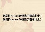 聯(lián)發(fā)科heliox20相當(dāng)于驍龍多少（聯(lián)發(fā)科heliox20相當(dāng)于驍龍什么）