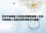 在快手極速版上買(mǎi)的東西哪里查看（在快手極速版上買(mǎi)的東西在哪里可以查看）