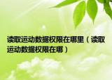 讀取運(yùn)動(dòng)數(shù)據(jù)權(quán)限在哪里（讀取運(yùn)動(dòng)數(shù)據(jù)權(quán)限在哪）
