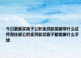 今日更新買房子公積金貸款需要帶什么證件用住房公積金貸款買房子都需要什么手續(xù)