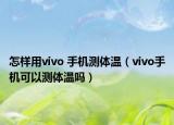 怎樣用vivo 手機測體溫（vivo手機可以測體溫嗎）
