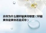 炎帝為什么跟軒轅黃帝聯(lián)盟（軒轅黃帝是黃帝還是炎帝）
