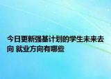 今日更新強(qiáng)基計(jì)劃的學(xué)生未來(lái)去向 就業(yè)方向有哪些