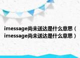 imessage尚未送達(dá)是什么意思（imessage尚未送達(dá)是什么意思）