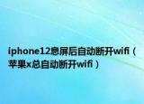 iphone12息屏后自動(dòng)斷開wifi（蘋果x總自動(dòng)斷開wifi）