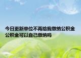 今日更新單位不再給我繳納公積金公積金可以自己繳納嗎