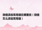 微信添加常用語(yǔ)在哪里找（微信怎么添加常用語(yǔ)）