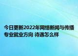 今日更新2022年網(wǎng)絡(luò)新聞與傳播專業(yè)就業(yè)方向 待遇怎么樣