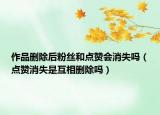 作品刪除后粉絲和點(diǎn)贊會(huì)消失嗎（點(diǎn)贊消失是互相刪除嗎）