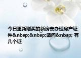 今日更新剛買的新房去辦理房產(chǎn)證件  請問  有幾個證