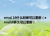 emui 10什么時候可以更新（emui10多久可以更新）
