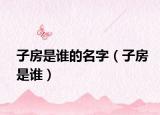 子房是誰的名字（子房是誰）