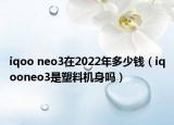 iqoo neo3在2022年多少錢(qián)（iqooneo3是塑料機(jī)身嗎）