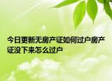 今日更新無房產(chǎn)證如何過戶房產(chǎn)證沒下來怎么過戶