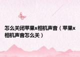 怎么關(guān)閉蘋果x相機聲音（蘋果x相機聲音怎么關(guān)）
