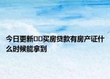 今日更新??買房貸款有房產(chǎn)證什么時(shí)候能拿到