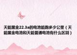 天能黑金22.3a的電池能跑多少公里（天能黑金電池和天能普通電池有什么區(qū)別）