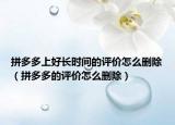 拼多多上好長(zhǎng)時(shí)間的評(píng)價(jià)怎么刪除（拼多多的評(píng)價(jià)怎么刪除）