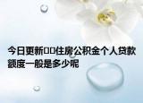 今日更新??住房公積金個(gè)人貸款額度一般是多少呢