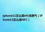iphone11怎么用nfc充燃氣（iPhone11怎么用NFC）