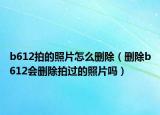 b612拍的照片怎么刪除（刪除b612會刪除拍過的照片嗎）