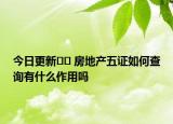 今日更新?? 房地產(chǎn)五證如何查詢有什么作用嗎
