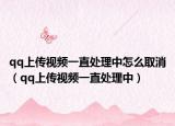 qq上傳視頻一直處理中怎么取消（qq上傳視頻一直處理中）