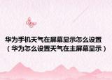 華為手機(jī)天氣在屏幕顯示怎么設(shè)置（華為怎么設(shè)置天氣在主屏幕顯示）