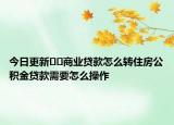 今日更新??商業(yè)貸款怎么轉(zhuǎn)住房公積金貸款需要怎么操作