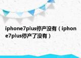 iphone7plus停產沒有（iphone7plus停產了沒有）
