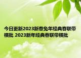 今日更新2023新春兔年經(jīng)典春聯(lián)帶橫批 2023新年經(jīng)典春聯(lián)帶橫批