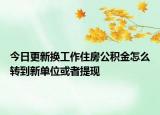 今日更新?lián)Q工作住房公積金怎么轉(zhuǎn)到新單位或者提現(xiàn)