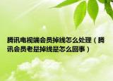 騰訊電視端會(huì)員掉線怎么處理（騰訊會(huì)員老是掉線是怎么回事）