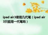 ipad air3使用幾代筆（ipad air3只能用一代筆嗎）