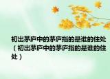 初出茅廬中的茅廬指的是誰的住處（初出茅廬中的茅廬指的是誰的住處）