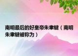南明最后的好皇帝朱聿鍵（南明朱聿鍵被稱為）