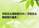 手機怎么調低照片kb（手機怎么調低照片像素）