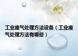 工業(yè)廢氣處理方法設備（工業(yè)廢氣處理方法有哪些）